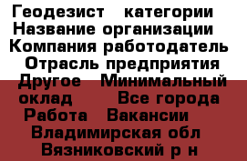 Геодезист 1 категории › Название организации ­ Компания-работодатель › Отрасль предприятия ­ Другое › Минимальный оклад ­ 1 - Все города Работа » Вакансии   . Владимирская обл.,Вязниковский р-н